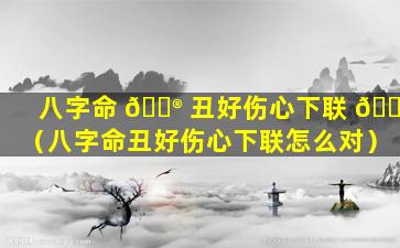 八字命 💮 丑好伤心下联 🐦 （八字命丑好伤心下联怎么对）